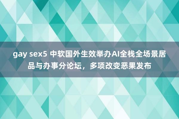 gay sex5 中软国外生效举办AI全栈全场景居品与办事分论坛，多项改变恶果发布