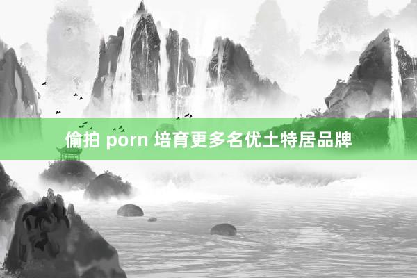 偷拍 porn 培育更多名优土特居品牌