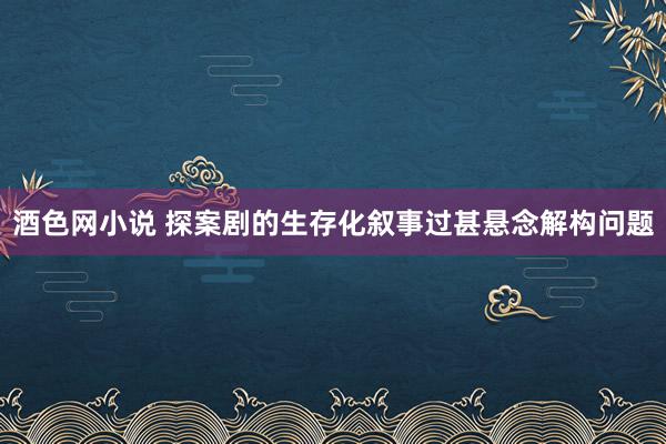 酒色网小说 探案剧的生存化叙事过甚悬念解构问题