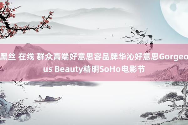 黑丝 在线 群众高端好意思容品牌华沁好意思Gorgeous Beauty精明SoHo电影节