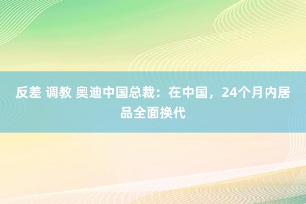 反差 调教 奥迪中国总裁：在中国，24个月内居品全面换代