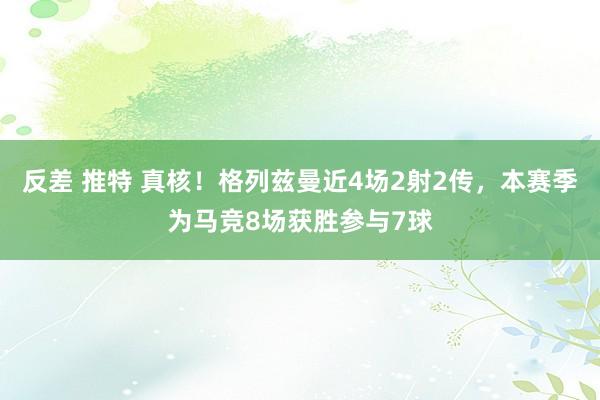 反差 推特 真核！格列兹曼近4场2射2传，本赛季为马竞8场获胜参与7球