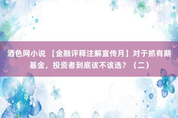 酒色网小说 【金融评释注解宣传月】对于抓有期基金，投资者到底该不该选？（二）