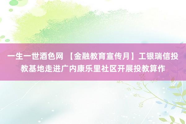 一生一世酒色网 【金融教育宣传月】工银瑞信投教基地走进广内康乐里社区开展投教算作