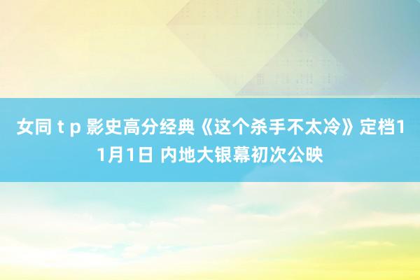 女同 t p 影史高分经典《这个杀手不太冷》定档11月1日 内地大银幕初次公映