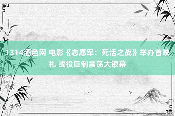 1314酒色网 电影《志愿军：死活之战》举办首映礼 战役巨制震荡大银幕