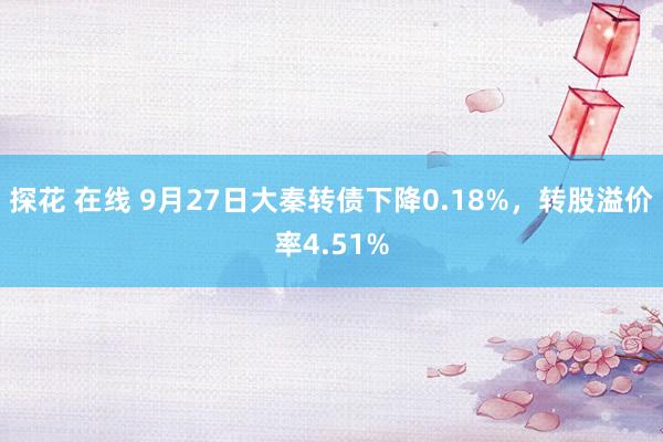 探花 在线 9月27日大秦转债下降0.18%，转股溢价率4.51%