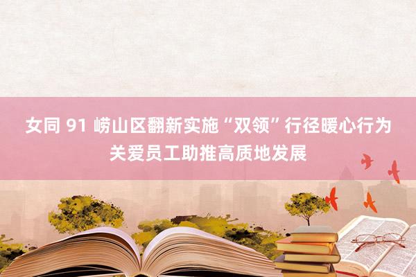 女同 91 崂山区翻新实施“双领”行径暖心行为关爱员工助推高质地发展