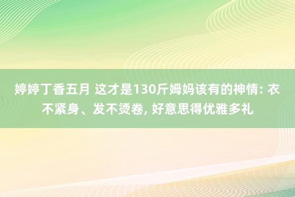 婷婷丁香五月 这才是130斤姆妈该有的神情: 衣不紧身、发不烫卷, 好意思得优雅多礼