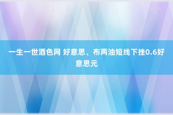 一生一世酒色网 好意思、布两油短线下挫0.6好意思元