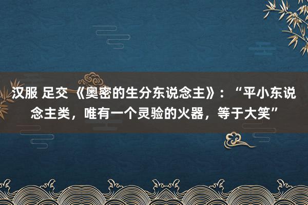 汉服 足交 《奥密的生分东说念主》：“平小东说念主类，唯有一个灵验的火器，等于大笑”