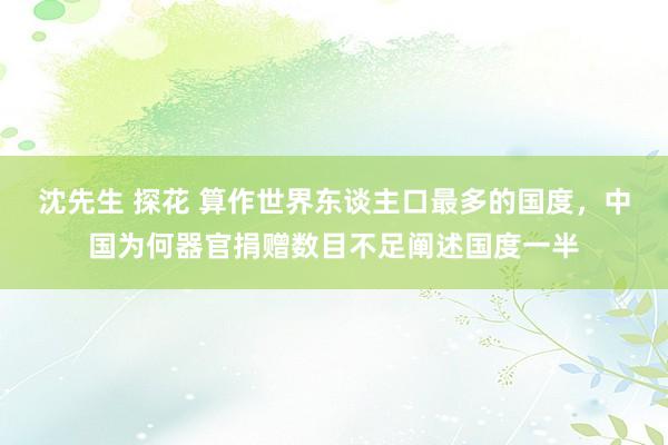 沈先生 探花 算作世界东谈主口最多的国度，中国为何器官捐赠数目不足阐述国度一半