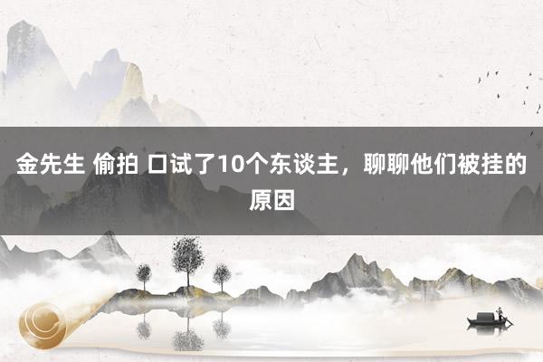 金先生 偷拍 口试了10个东谈主，聊聊他们被挂的原因