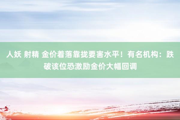 人妖 射精 金价着落靠拢要害水平！有名机构：跌破该位恐激励金价大幅回调