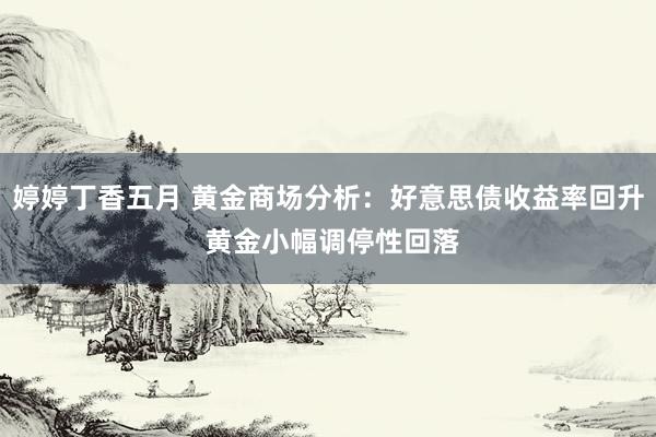 婷婷丁香五月 黄金商场分析：好意思债收益率回升 黄金小幅调停性回落