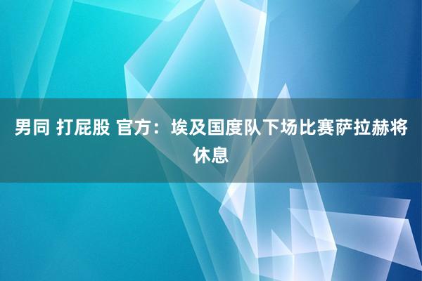 男同 打屁股 官方：埃及国度队下场比赛萨拉赫将休息