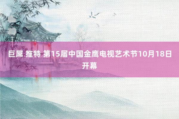 巨屌 推特 第15届中国金鹰电视艺术节10月18日开幕