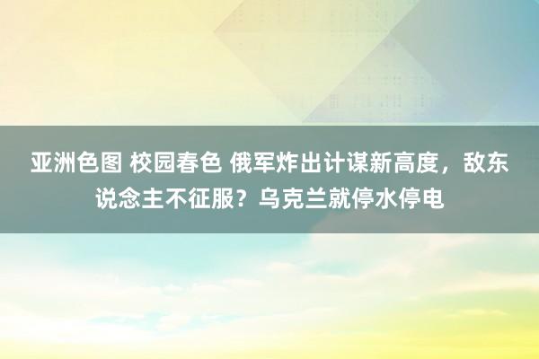 亚洲色图 校园春色 俄军炸出计谋新高度，敌东说念主不征服？乌克兰就停水停电