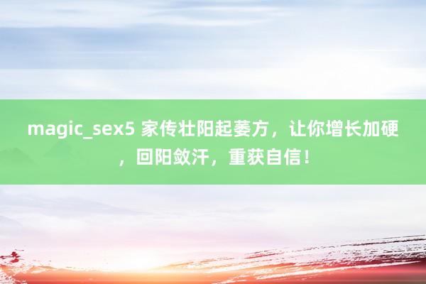 magic_sex5 家传壮阳起萎方，让你增长加硬，回阳敛汗，重获自信！