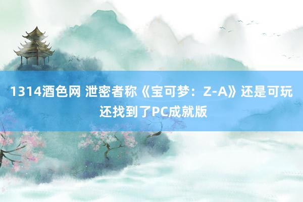 1314酒色网 泄密者称《宝可梦：Z-A》还是可玩 还找到了PC成就版