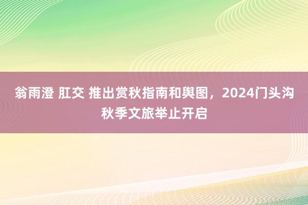 翁雨澄 肛交 推出赏秋指南和舆图，2024门头沟秋季文旅举止开启