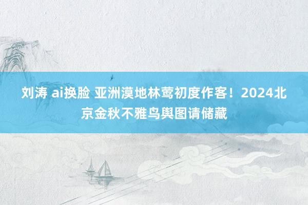 刘涛 ai换脸 亚洲漠地林莺初度作客！2024北京金秋不雅鸟舆图请储藏