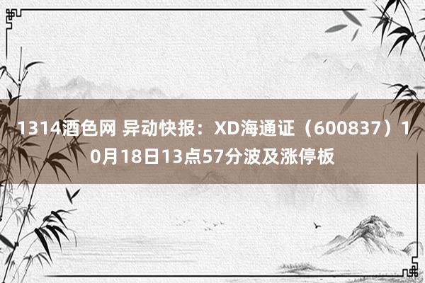 1314酒色网 异动快报：XD海通证（600837）10月18日13点57分波及涨停板