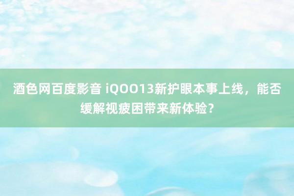 酒色网百度影音 iQOO13新护眼本事上线，能否缓解视疲困带来新体验？