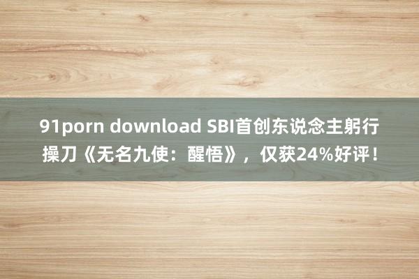 91porn download SBI首创东说念主躬行操刀《无名九使：醒悟》，仅获24%好评！