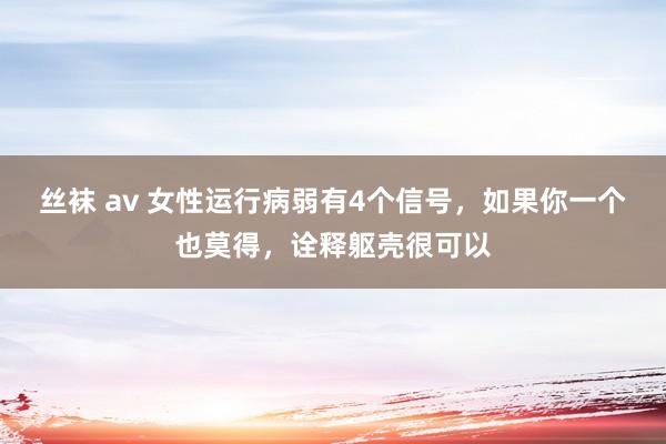 丝袜 av 女性运行病弱有4个信号，如果你一个也莫得，诠释躯壳很可以