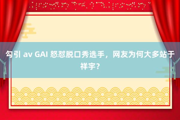 勾引 av GAI 怒怼脱口秀选手，网友为何大多站于祥宇？