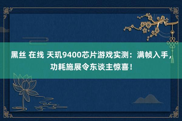 黑丝 在线 天玑9400芯片游戏实测：满帧入手，功耗施展令东谈主惊喜！