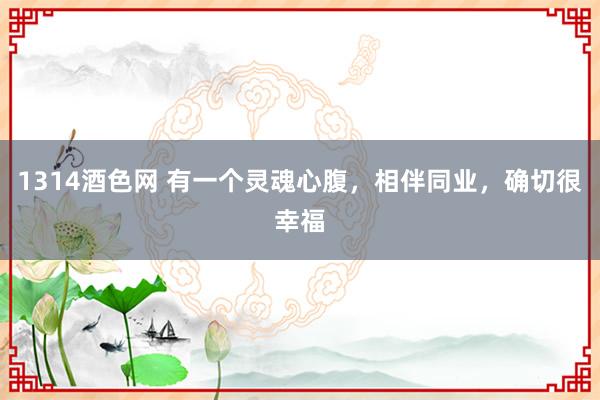 1314酒色网 有一个灵魂心腹，相伴同业，确切很幸福