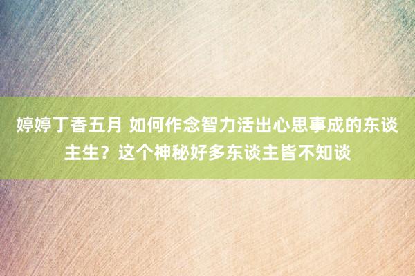 婷婷丁香五月 如何作念智力活出心思事成的东谈主生？这个神秘好多东谈主皆不知谈