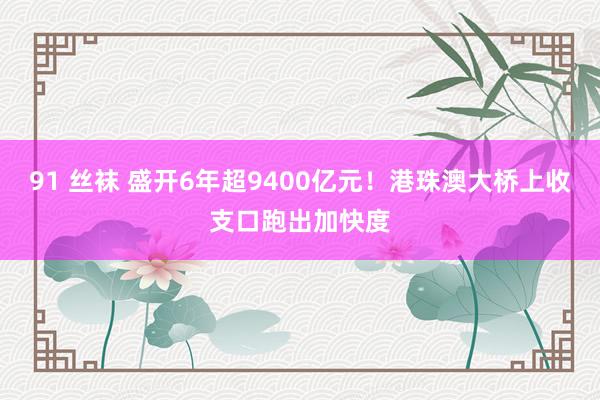 91 丝袜 盛开6年超9400亿元！港珠澳大桥上收支口跑出加快度