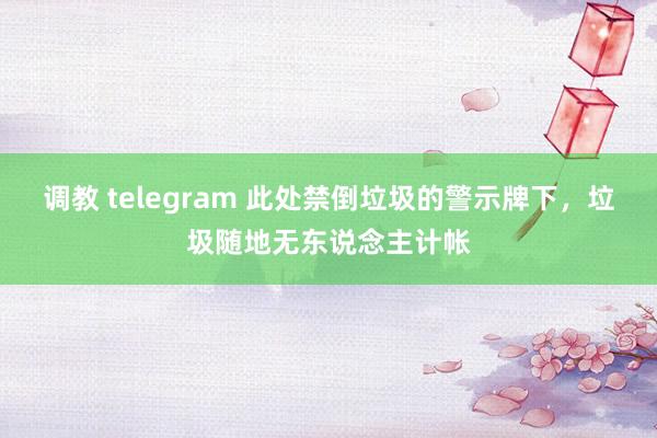 调教 telegram 此处禁倒垃圾的警示牌下，垃圾随地无东说念主计帐