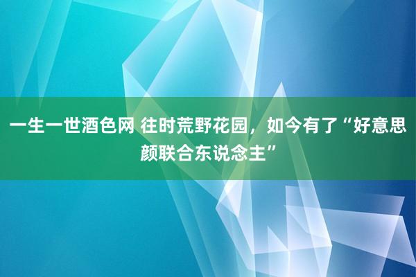 一生一世酒色网 往时荒野花园，如今有了“好意思颜联合东说念主”