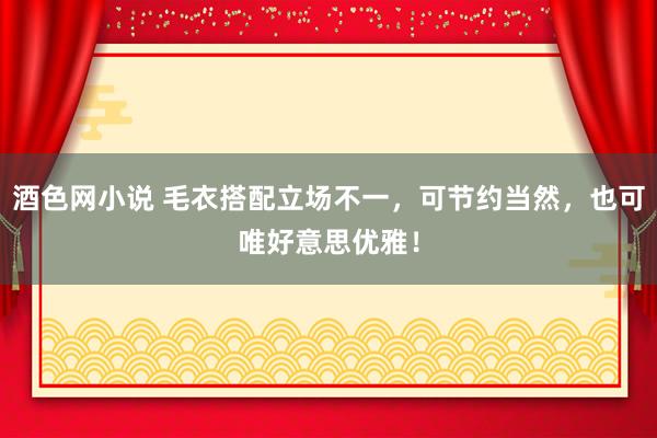 酒色网小说 毛衣搭配立场不一，可节约当然，也可唯好意思优雅！