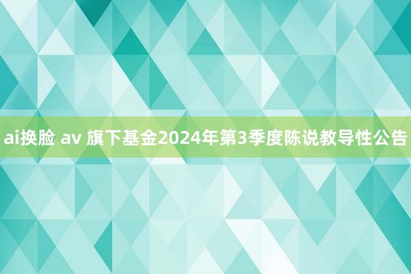 ai换脸 av 旗下基金2024年第3季度陈说教导性公告