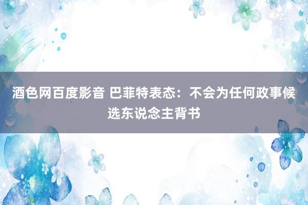 酒色网百度影音 巴菲特表态：不会为任何政事候选东说念主背书