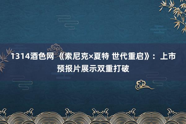 1314酒色网 《索尼克×夏特 世代重启》：上市预报片展示双重打破