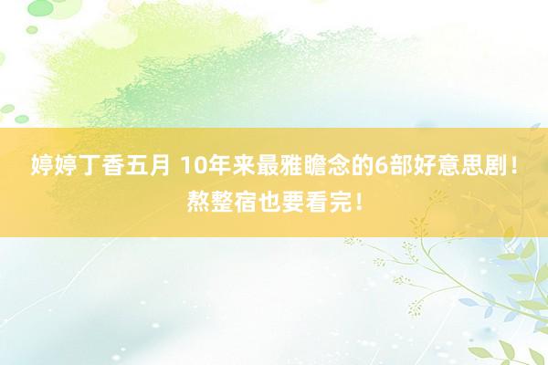 婷婷丁香五月 10年来最雅瞻念的6部好意思剧！熬整宿也要看完！