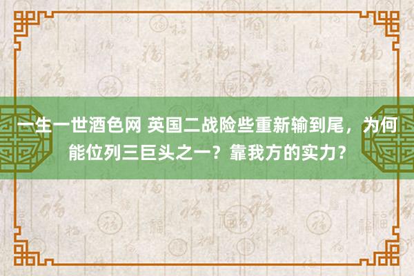 一生一世酒色网 英国二战险些重新输到尾，为何能位列三巨头之一？靠我方的实力？