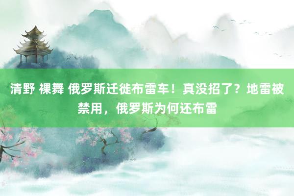 清野 裸舞 俄罗斯迁徙布雷车！真没招了？地雷被禁用，俄罗斯为何还布雷