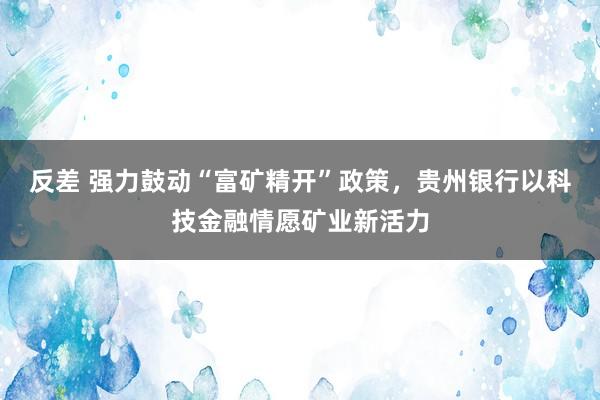 反差 强力鼓动“富矿精开”政策，贵州银行以科技金融情愿矿业新活力