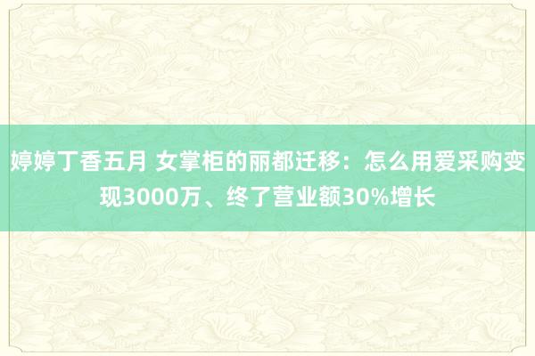 婷婷丁香五月 女掌柜的丽都迁移：怎么用爱采购变现3000万、终了营业额30%增长