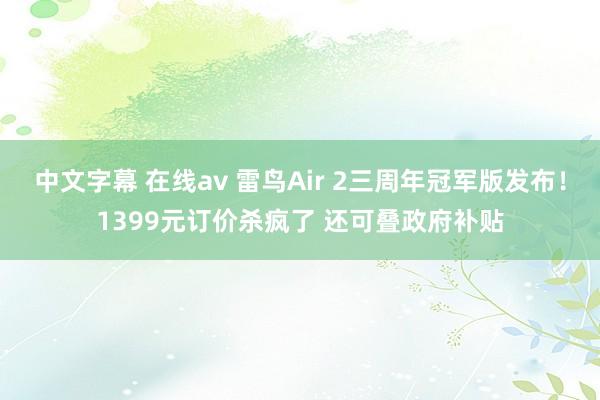 中文字幕 在线av 雷鸟Air 2三周年冠军版发布！1399元订价杀疯了 还可叠政府补贴