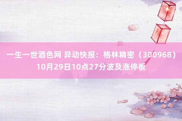 一生一世酒色网 异动快报：格林精密（300968）10月29日10点27分波及涨停板