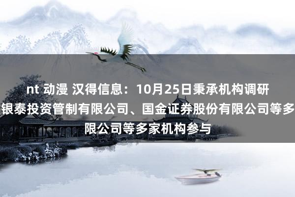 nt 动漫 汉得信息：10月25日秉承机构调研，北京博润银泰投资管制有限公司、国金证券股份有限公司等多家机构参与