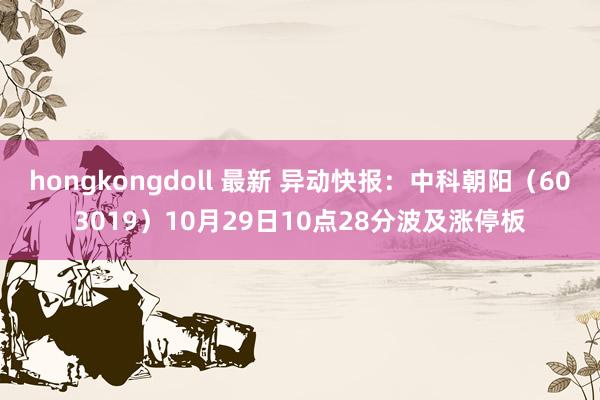 hongkongdoll 最新 异动快报：中科朝阳（603019）10月29日10点28分波及涨停板